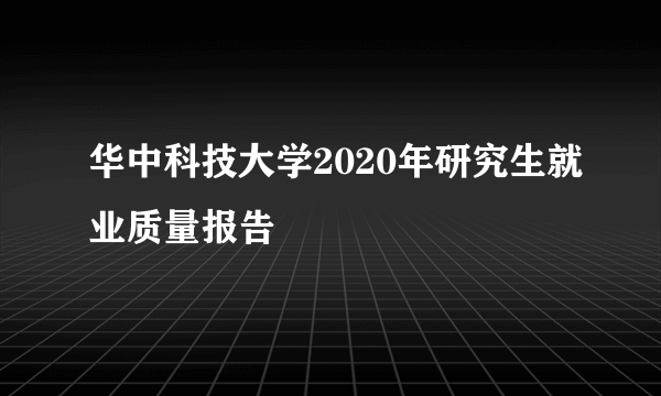 华中科技大学2020年研究生就业质量报告