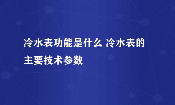 冷水表功能是什么 冷水表的主要技术参数