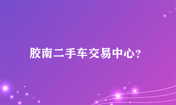 胶南二手车交易中心？