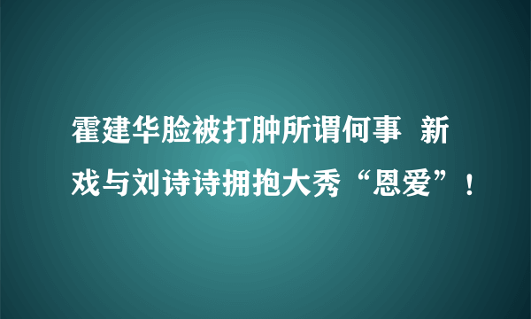 霍建华脸被打肿所谓何事  新戏与刘诗诗拥抱大秀“恩爱”！