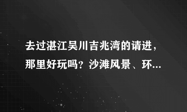 去过湛江吴川吉兆湾的请进，那里好玩吗？沙滩风景、环境怎么样？