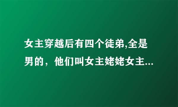 女主穿越后有四个徒弟,全是男的，他们叫女主姥姥女主很色，求书名