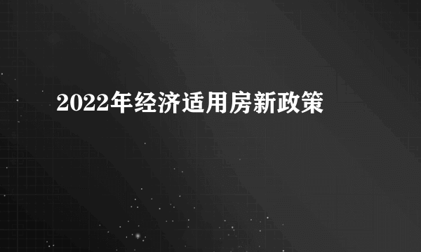 2022年经济适用房新政策