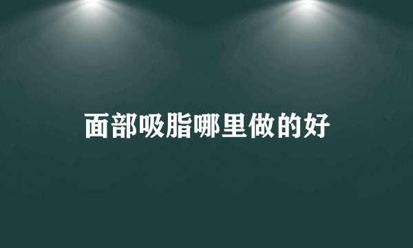 面部吸脂哪里做的好