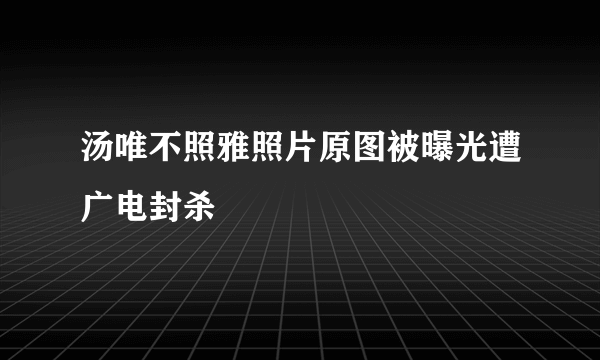 汤唯不照雅照片原图被曝光遭广电封杀