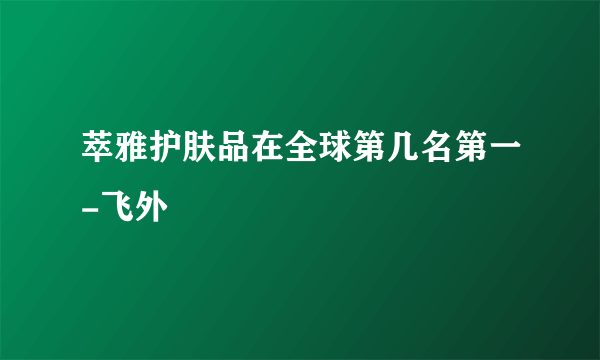 萃雅护肤品在全球第几名第一-飞外