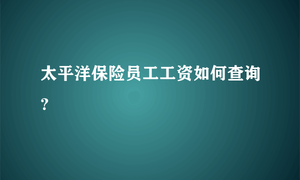 太平洋保险员工工资如何查询？