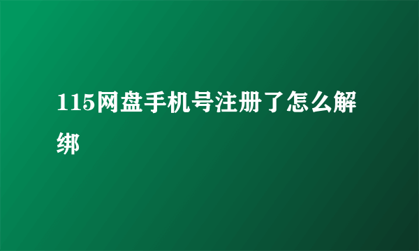 115网盘手机号注册了怎么解绑