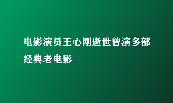 电影演员王心刚逝世曾演多部经典老电影