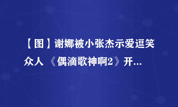 【图】谢娜被小张杰示爱逗笑众人 《偶滴歌神啊2》开播以来收视佳