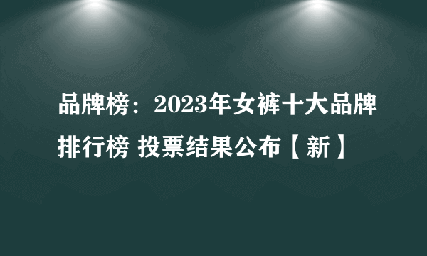 品牌榜：2023年女裤十大品牌排行榜 投票结果公布【新】