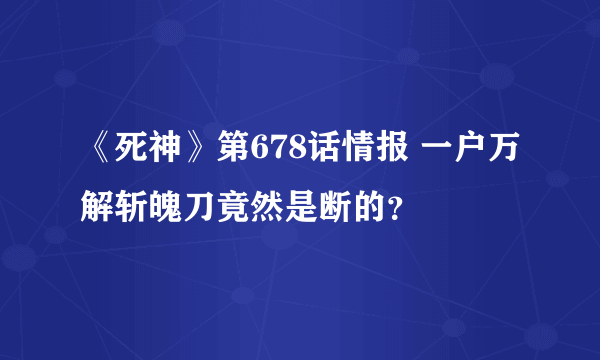 《死神》第678话情报 一户万解斩魄刀竟然是断的？