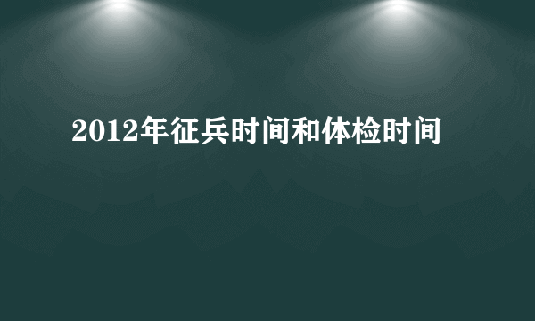 2012年征兵时间和体检时间