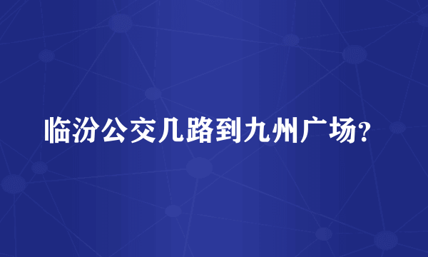 临汾公交几路到九州广场？