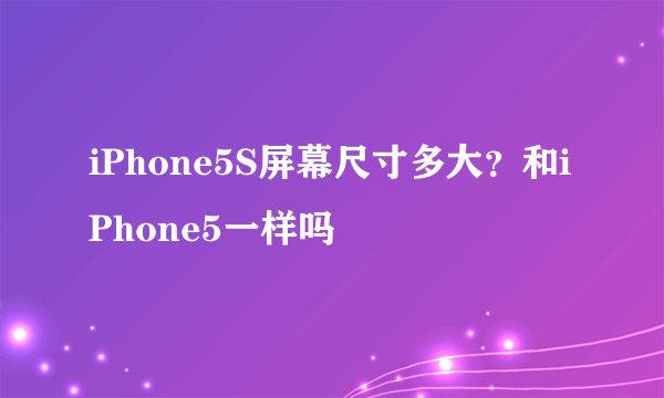 iPhone5S屏幕尺寸多大？和iPhone5一样吗