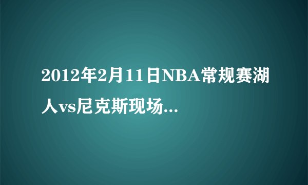 2012年2月11日NBA常规赛湖人vs尼克斯现场直播2.11NBA常规赛湖人vs尼克斯现场视频直播录像？