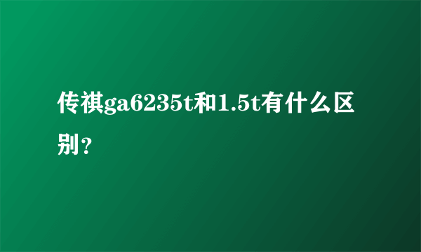 传祺ga6235t和1.5t有什么区别？