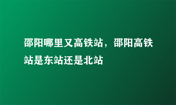 邵阳哪里又高铁站，邵阳高铁站是东站还是北站