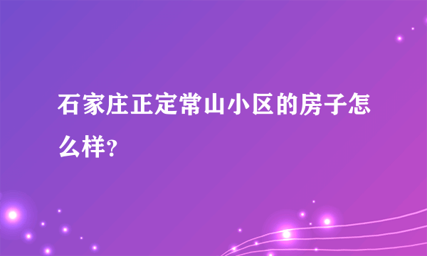 石家庄正定常山小区的房子怎么样？