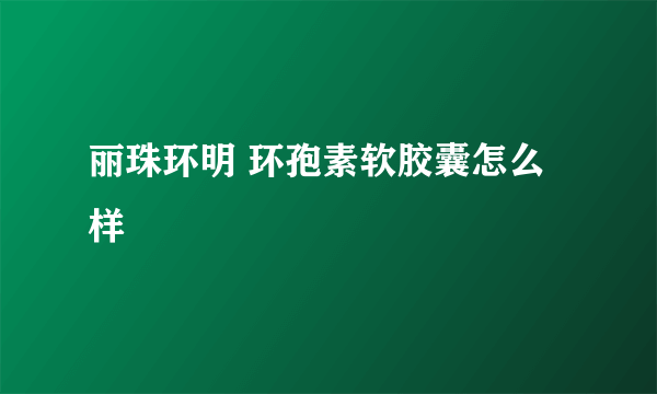 丽珠环明 环孢素软胶囊怎么样