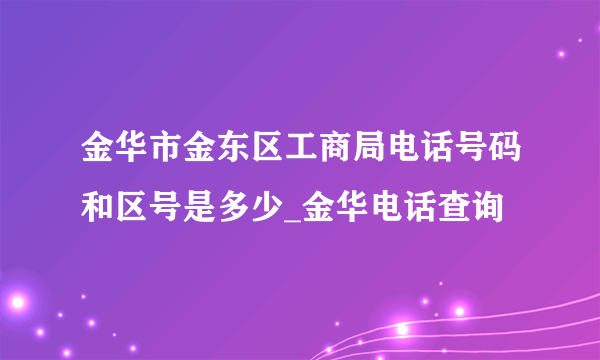 金华市金东区工商局电话号码和区号是多少_金华电话查询