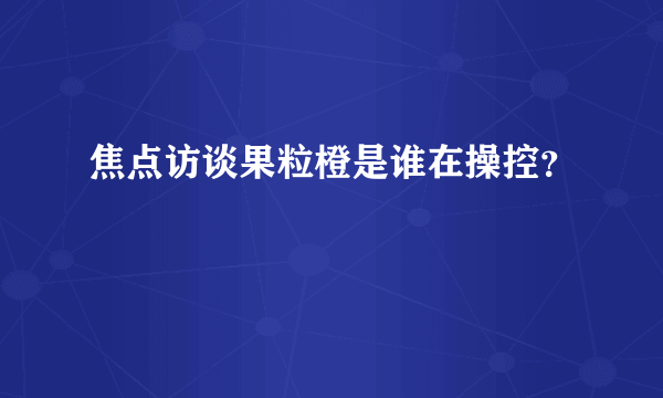 焦点访谈果粒橙是谁在操控？