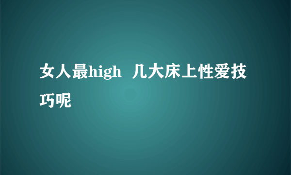 女人最high  几大床上性爱技巧呢