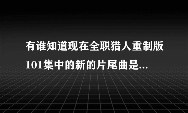 有谁知道现在全职猎人重制版101集中的新的片尾曲是什么名字？