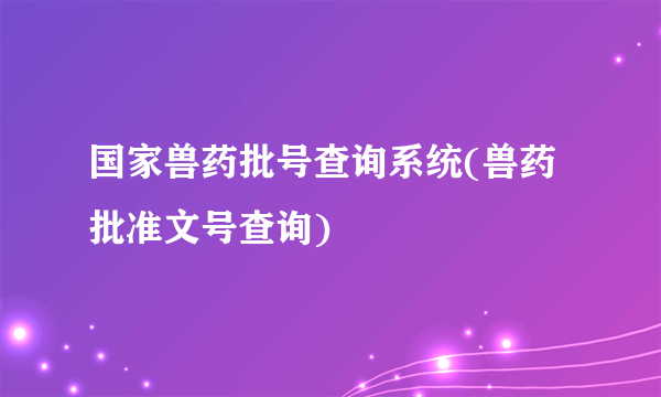 国家兽药批号查询系统(兽药批准文号查询)