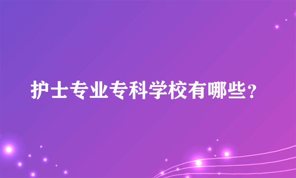 护士专业专科学校有哪些？