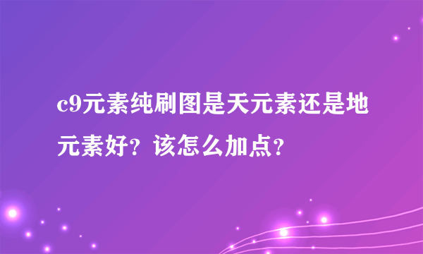 c9元素纯刷图是天元素还是地元素好？该怎么加点？