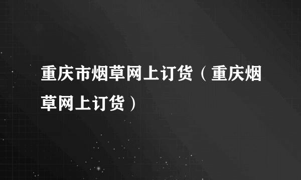 重庆市烟草网上订货（重庆烟草网上订货）