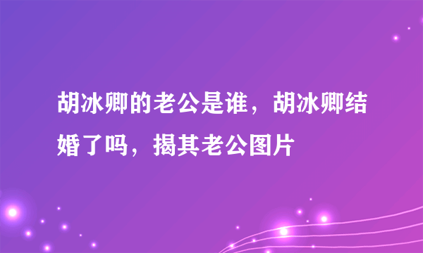 胡冰卿的老公是谁，胡冰卿结婚了吗，揭其老公图片