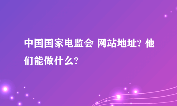 中国国家电监会 网站地址? 他们能做什么?