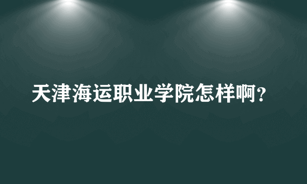 天津海运职业学院怎样啊？