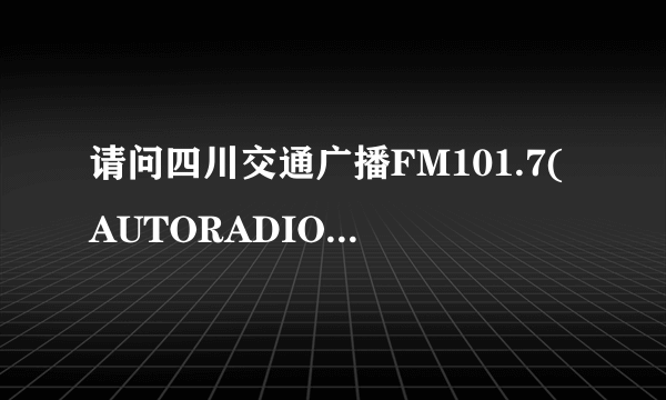 请问四川交通广播FM101.7(AUTORADIO)的在线收听网址?