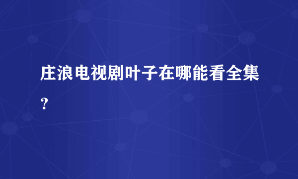 庄浪电视剧叶子在哪能看全集？