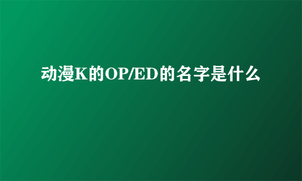 动漫K的OP/ED的名字是什么