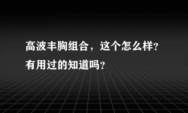 高波丰胸组合，这个怎么样？有用过的知道吗？