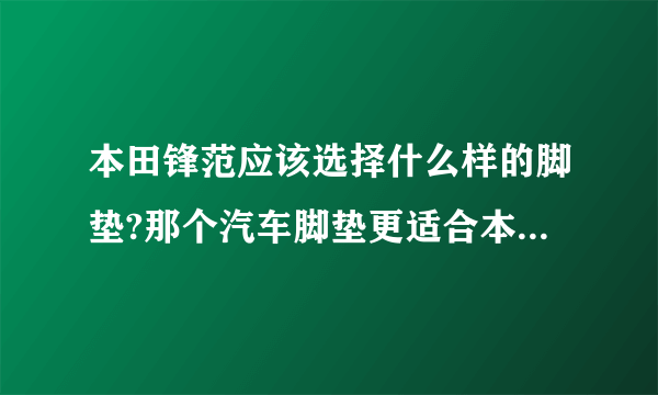 本田锋范应该选择什么样的脚垫?那个汽车脚垫更适合本田锋范?