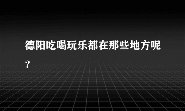 德阳吃喝玩乐都在那些地方呢？