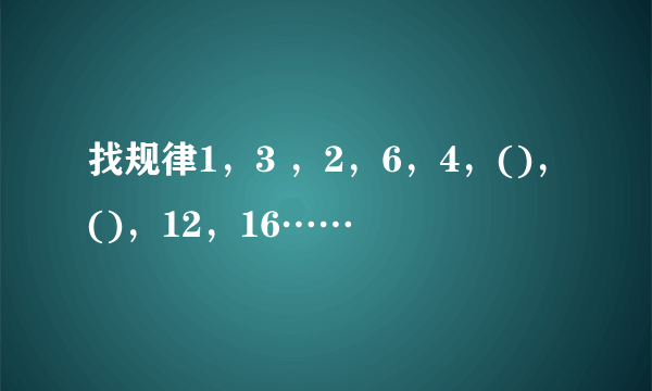 找规律1，3 ，2，6，4，()，()，12，16……