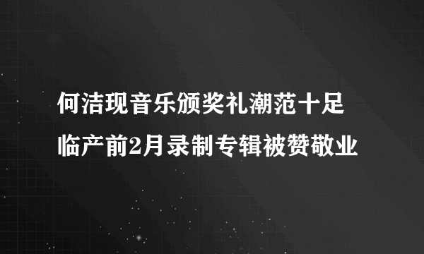 何洁现音乐颁奖礼潮范十足 临产前2月录制专辑被赞敬业