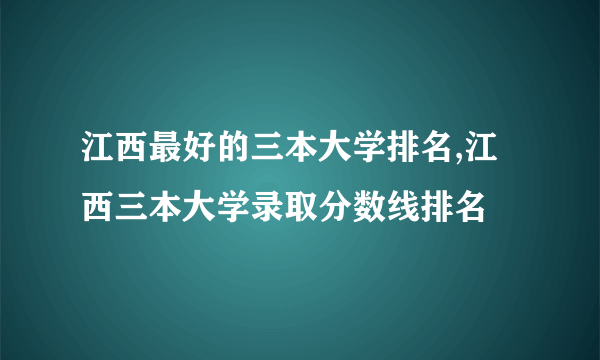 江西最好的三本大学排名,江西三本大学录取分数线排名