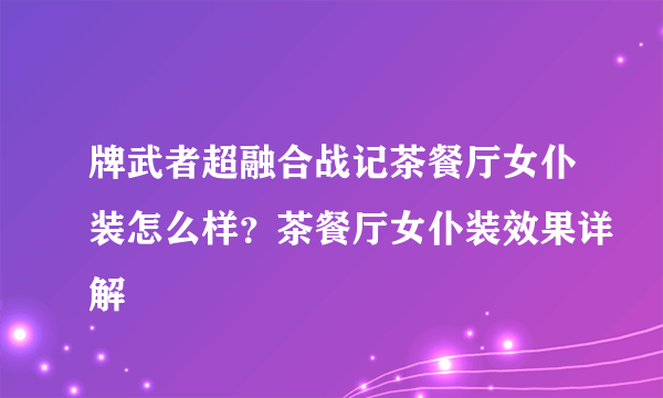 牌武者超融合战记茶餐厅女仆装怎么样？茶餐厅女仆装效果详解