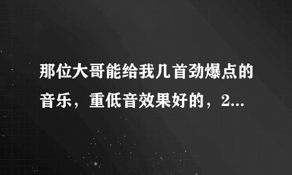 那位大哥能给我几首劲爆点的音乐，重低音效果好的，200分送上