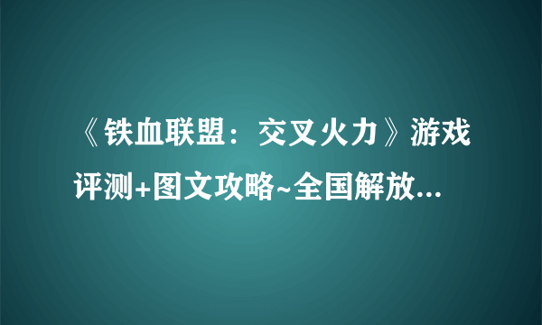 《铁血联盟：交叉火力》游戏评测+图文攻略~全国解放，圣战终结~【游侠攻略组】