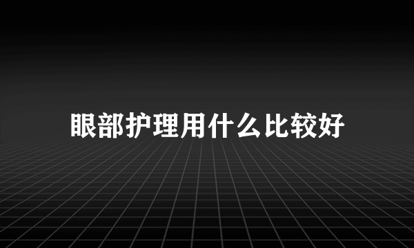 眼部护理用什么比较好