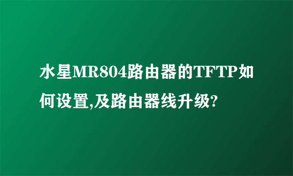 水星MR804路由器的TFTP如何设置,及路由器线升级?