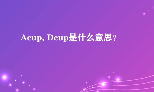 Acup, Dcup是什么意思？